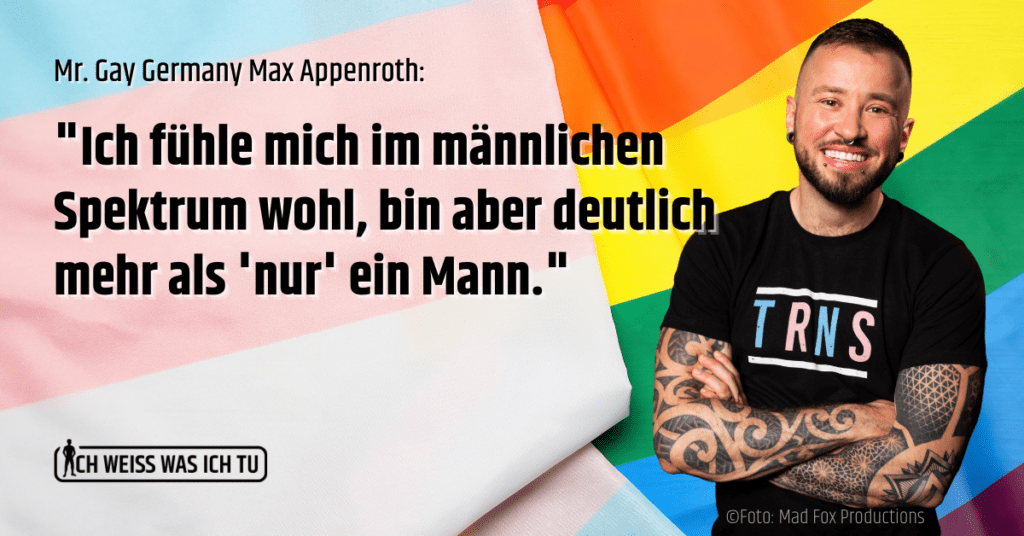 Eine trans* und eine Regenbogen-Flagge. Davor lächelt Max mit verschränkten Armen in die Kamera. Max trägt ein T-Shirt, auf dem in den Farben der trans* Flagge "TRNS" steht. Text über dem Bild: "Mr. Gay Germany Max Appenroth: "Ich fühle mich im männlichen Spektrum wohl, bin aber deutlich mehr als 'nur' ein Mann.""