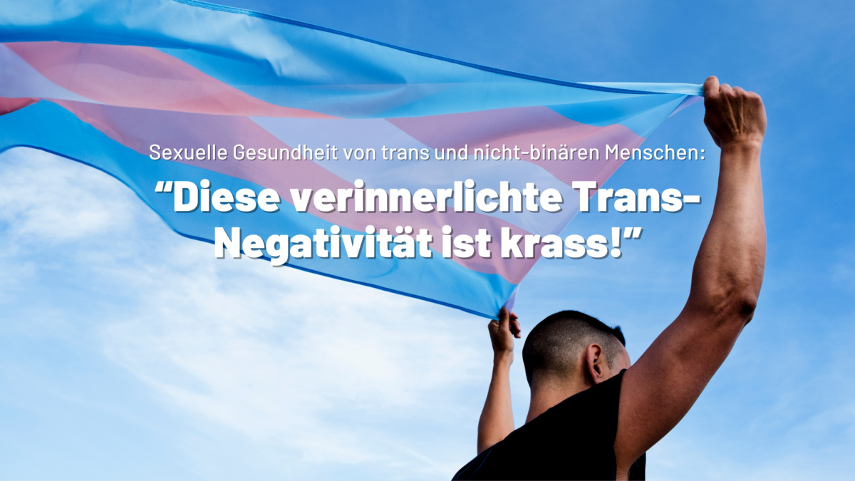 Eine Person lässt eine trans Fahne im Wind wehen. Text: "Sexuelle Gesundheit von trans und nicht-binären Menschen: “Diese verinnerlichte Trans-Negativität ist krass!”"